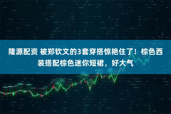 隆源配资 被郑钦文的3套穿搭惊艳住了！棕色西装搭配棕色迷你短裙，好大气