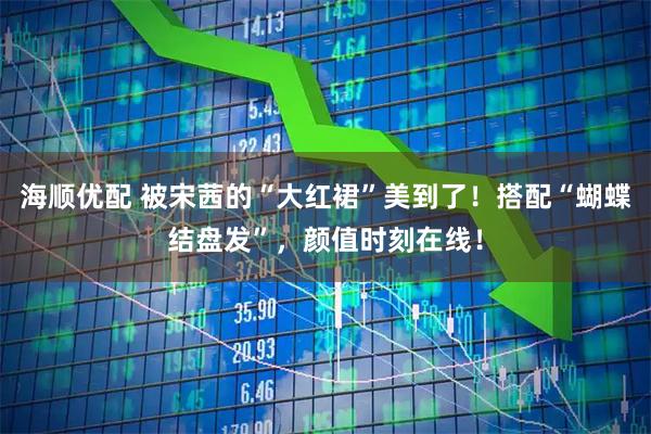 海顺优配 被宋茜的“大红裙”美到了！搭配“蝴蝶结盘发”，颜值时刻在线！