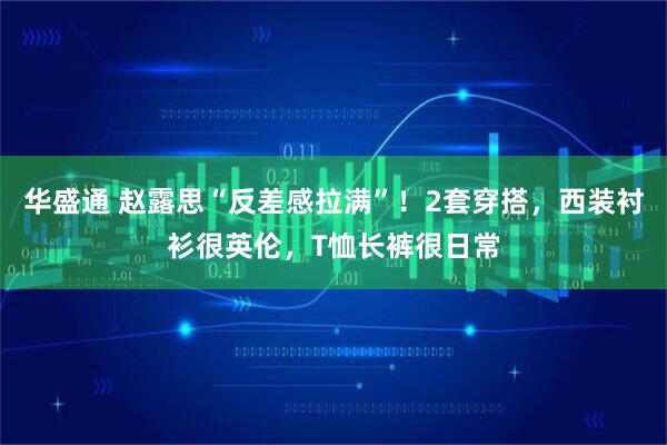 华盛通 赵露思“反差感拉满”！2套穿搭，西装衬衫很英伦，T恤长裤很日常
