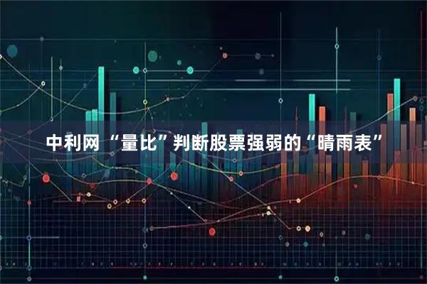 中利网 “量比”判断股票强弱的“晴雨表”