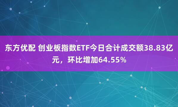 东方优配 创业板指数ETF今日合计成交额38.83亿元，环比增加64.55%