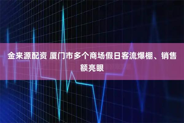 金来源配资 厦门市多个商场假日客流爆棚、销售额亮眼