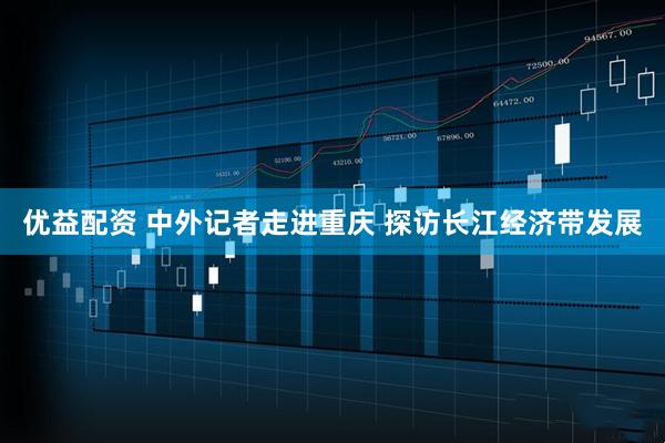 优益配资 中外记者走进重庆 探访长江经济带发展