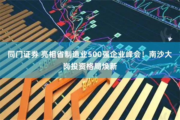 同门证券 亮相省制造业500强企业峰会！南沙大岗投资格局焕新