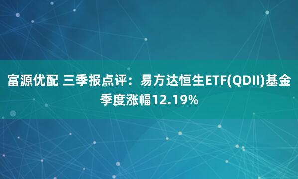 富源优配 三季报点评：易方达恒生ETF(QDII)基金季度涨幅12.19%