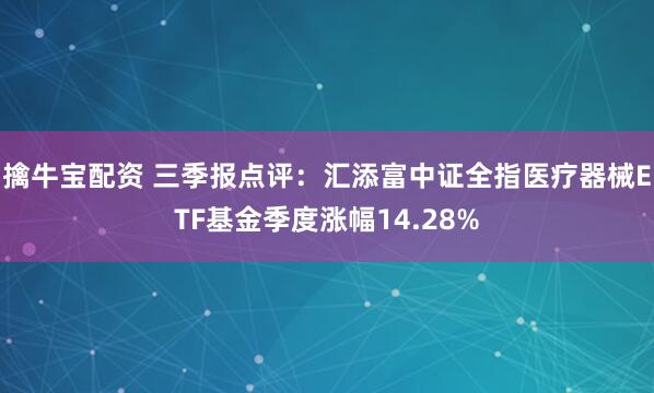 擒牛宝配资 三季报点评：汇添富中证全指医疗器械ETF基金季度涨幅14.28%