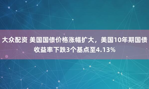 大众配资 美国国债价格涨幅扩大，美国10年期国债收益率下跌3个基点至4.13%