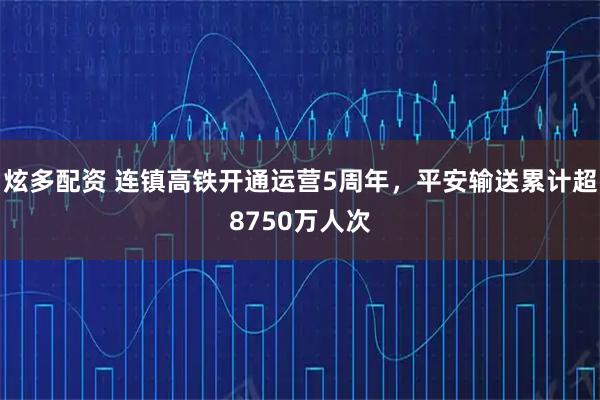 炫多配资 连镇高铁开通运营5周年，平安输送累计超8750万人次
