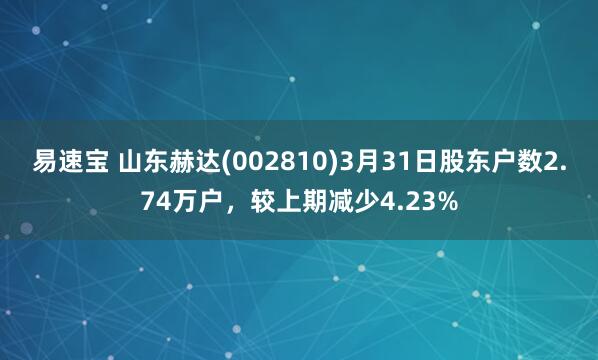 易速宝 山东赫达(002810)3月31日股东户数2.74万户，较上期减少4.23%