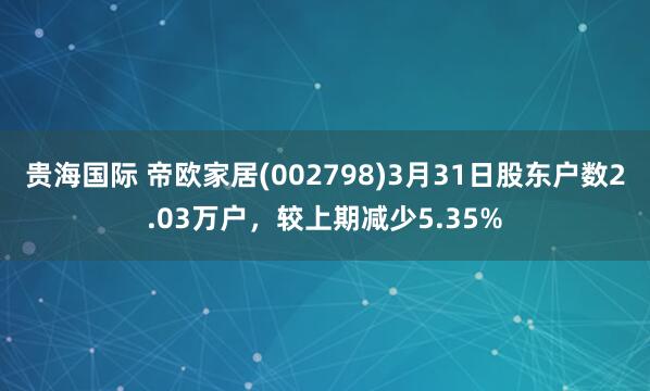 贵海国际 帝欧家居(002798)3月31日股东户数2.03万户，较上期减少5.35%