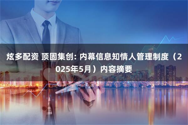 炫多配资 顶固集创: 内幕信息知情人管理制度（2025年5月）内容摘要