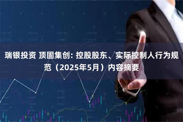 瑞银投资 顶固集创: 控股股东、实际控制人行为规范（2025年5月）内容摘要