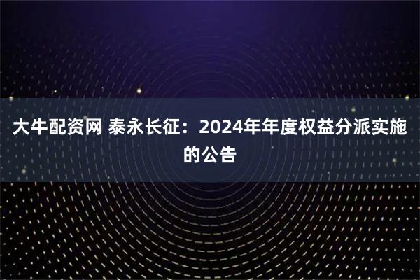 大牛配资网 泰永长征：2024年年度权益分派实施的公告