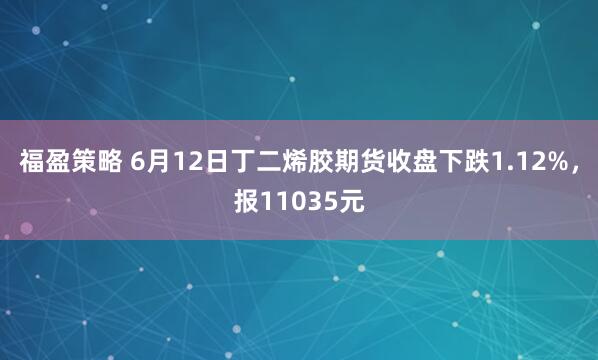 福盈策略 6月12日丁二烯胶期货收盘下跌1.12%，报11035元