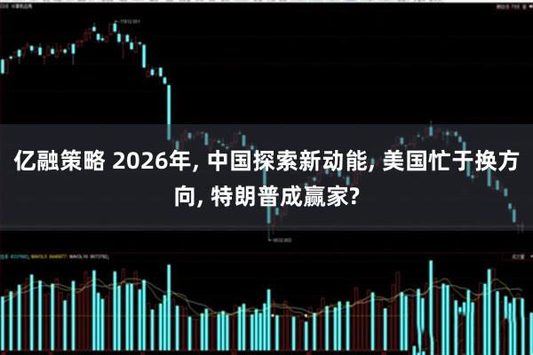 亿融策略 2026年, 中国探索新动能, 美国忙于换方向, 特朗普成赢家?