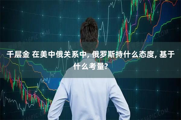 千层金 在美中俄关系中, 俄罗斯持什么态度, 基于什么考量?