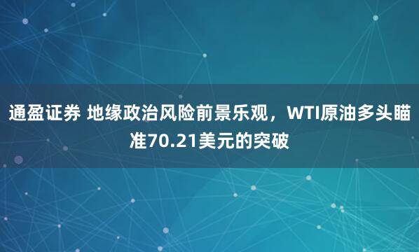 通盈证券 地缘政治风险前景乐观，WTI原油多头瞄准70.21美元的突破