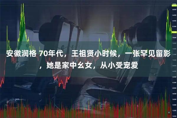 安徽润格 70年代，王祖贤小时候，一张罕见留影，她是家中幺女，从小受宠爱