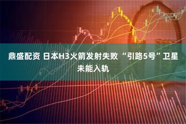 鼎盛配资 日本H3火箭发射失败 “引路5号”卫星未能入轨
