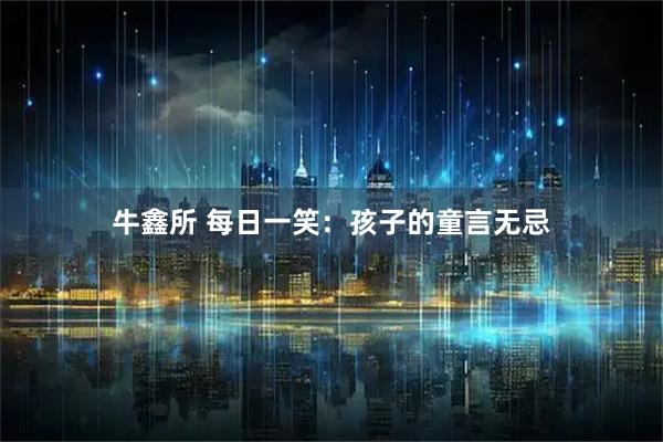 牛鑫所 每日一笑：孩子的童言无忌