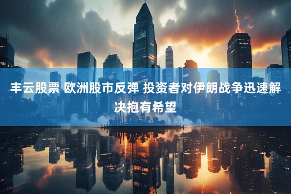 丰云股票 欧洲股市反弹 投资者对伊朗战争迅速解决抱有希望