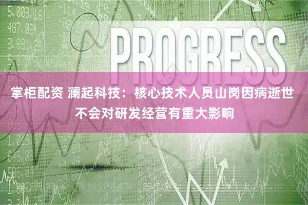 掌柜配资 澜起科技：核心技术人员山岗因病逝世 不会对研发经营有重大影响