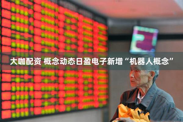 大咖配资 概念动态日盈电子新增“机器人概念”