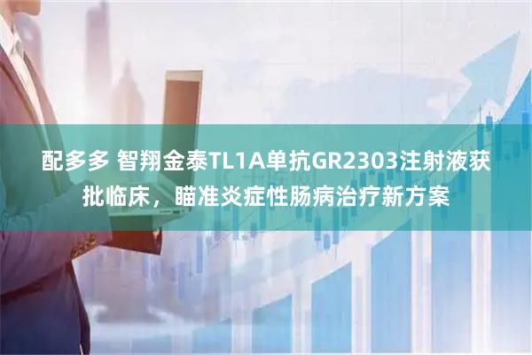 配多多 智翔金泰TL1A单抗GR2303注射液获批临床，瞄准炎症性肠病治疗新方案